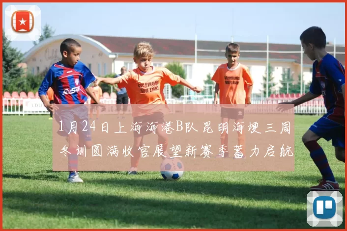 1月24日上海海港B队昆明海埂三周冬训圆满收官展望新赛季蓄力启航